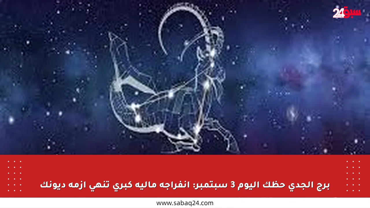 برج الجدي حظك اليوم 3 سبتمبر: انفراجة مالية كبرى تنهي أزمة ديونك